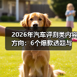 2026年汽车评测类内容方向：6个爆款选题与实测方法一文打透（图1）