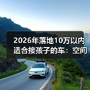 2026年落地10万以内适合接孩子的车:空间、安全、养车费一次说透(图4) 2026年落地10万以内适合接孩子的车:空间、安全、养车费一次说透(图4)