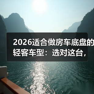 轻客房车底盘选择5大硬指标详解