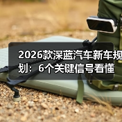 2026款深蓝汽车新车规划：6个关键信号看懂产品节奏与选车窗口（图1）