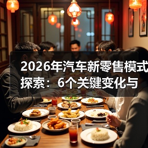 2026年汽车新零售模式探索:6个关键变化与落地打法(图1) 2026年汽车新零售模式探索:6个关键变化与落地打法(图1)