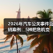 2026年汽车公关事件营销案例:5种把危机变成爆款的打法(图3) 2026年汽车公关事件营销案例:5种把危机变成爆款的打法(图3)
