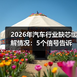 2026年汽车行业缺芯缓解情况：5个信号告诉你供应链真相与机会（图4）