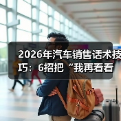 2026年汽车销售话术技巧：6招把“我再看看”聊成“我今天订”（图1）