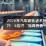 2026年汽车销售话术技巧：6招把“我再看看”聊成“我今天订”（图3）