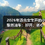 2026年适合女生开的小型燃油车：好开、省心、真不费钱的选择清单（图4）