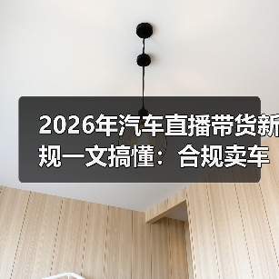 2026年汽车直播带货新规一文搞懂:合规卖车还能更好卖吗?(图3) 2026年汽车直播带货新规一文搞懂:合规卖车还能更好卖吗?(图3)