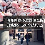 汽车新媒体运营怎么提升线索？这6个技巧让内容不内耗（图1）