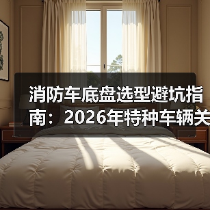 消防车底盘选型避坑指南：2026年特种车辆关键要素（图1）