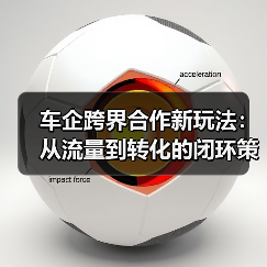 车企跨界合作新玩法：从流量到转化的闭环策略（图4）