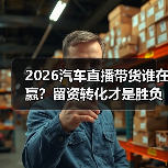 2026汽车直播带货谁在赢?留资转化才是胜负关键(图1) 2026汽车直播带货谁在赢?留资转化才是胜负关键(图1)