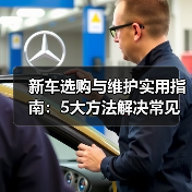 新车选购与维护实用指南：5大方法解决常见问题2026