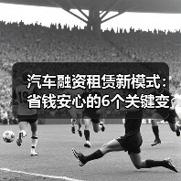 汽车融资租赁新模式:省钱安心的6个关键变化(图2) 汽车融资租赁新模式:省钱安心的6个关键变化(图2)