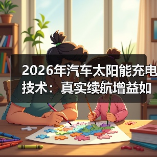 2026年汽车太阳能充电技术:真实续航增益如何实现?(图1) 2026年汽车太阳能充电技术:真实续航增益如何实现?(图1)