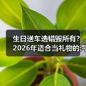 生日送车选错毁所有？2026年适合当礼物的汽车推荐