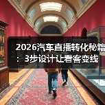 2026汽车直播转化秘籍：3步设计让看客变线索