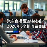 汽车直播留资转化难?2026年6个把流量变成交的实战方法(图4) 汽车直播留资转化难?2026年6个把流量变成交的实战方法(图4)