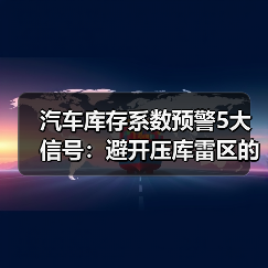汽车库存系数预警5大信号:避开压库雷区的关键解析(图4) 汽车库存系数预警5大信号:避开压库雷区的关键解析(图4)