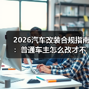 2026汽车改装合规指南:普通车主怎么改才不踩坑?(图1) 2026汽车改装合规指南:普通车主怎么改才不踩坑?(图1)