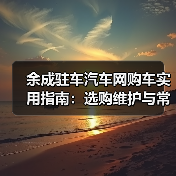 余成驻车汽车网购车实用指南:选购维护与常见问题解析(图1) 余成驻车汽车网购车实用指南:选购维护与常见问题解析(图1)