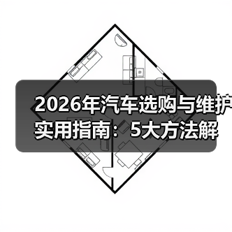 2026年汽车选购与维护实用指南:5大方法解决您的问题(图1) 2026年汽车选购与维护实用指南:5大方法解决您的问题(图1)