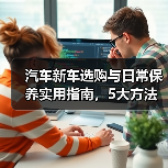 汽车新车选购与日常保养实用指南,5大方法避坑省钱(图1) 汽车新车选购与日常保养实用指南,5大方法避坑省钱(图1)