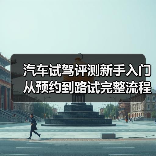 汽车试驾评测新手入门从预约到路试完整流程解析